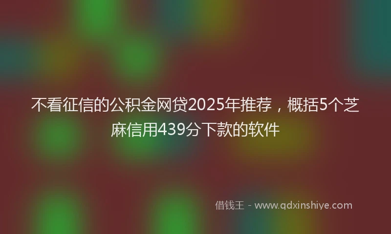 不看征信的公积金网贷2025年推荐，概括5个芝麻信用439分下款的软件