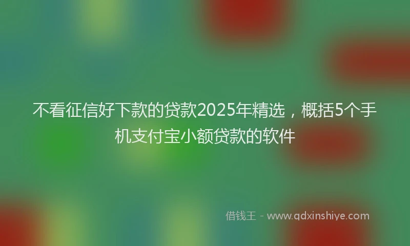 不看征信好下款的贷款2025年精选，概括5个手机支付宝小额贷款的软件
