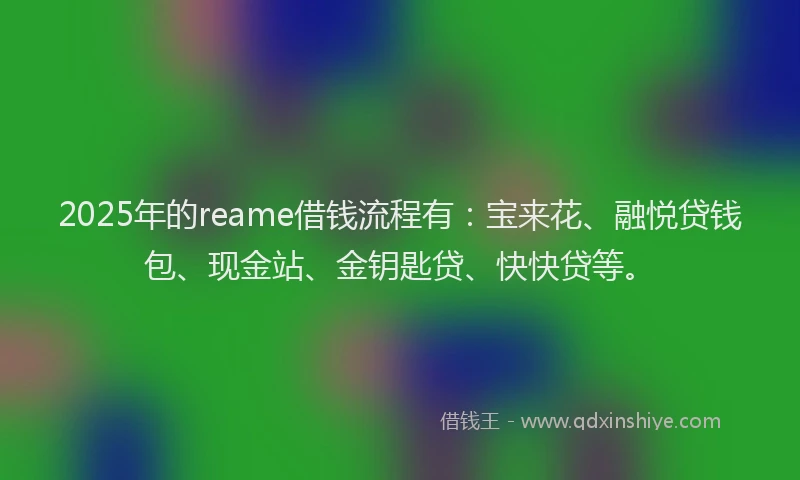 2025年的reame借钱流程有：宝来花、融悦贷钱包、现金站、金钥匙贷、快快贷等。