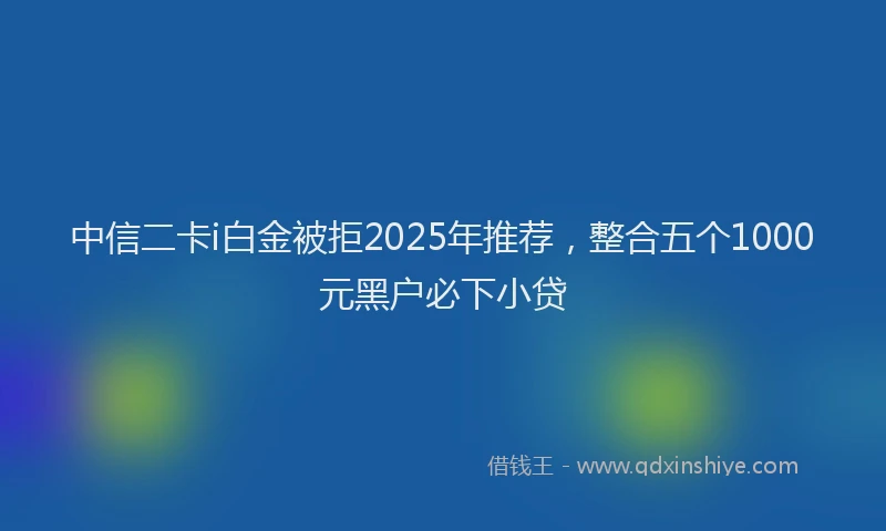 中信二卡i白金被拒2025年推荐，整合五个1000元黑户必下小贷