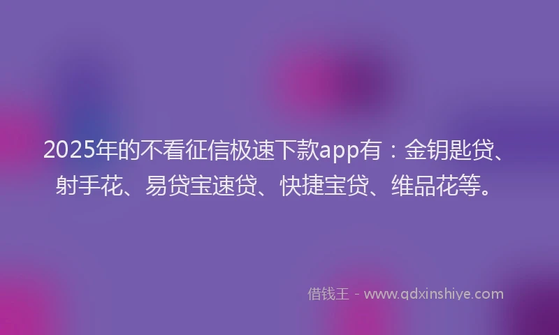 2025年的不看征信极速下款app有：金钥匙贷、射手花、易贷宝速贷、快捷宝贷、维品花等。