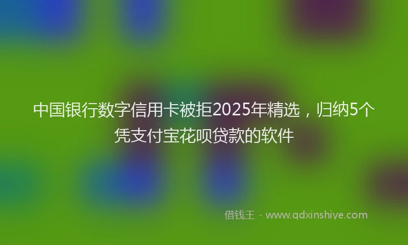 中国银行数字信用卡被拒2025年精选，归纳5个凭支付宝花呗贷款的软件