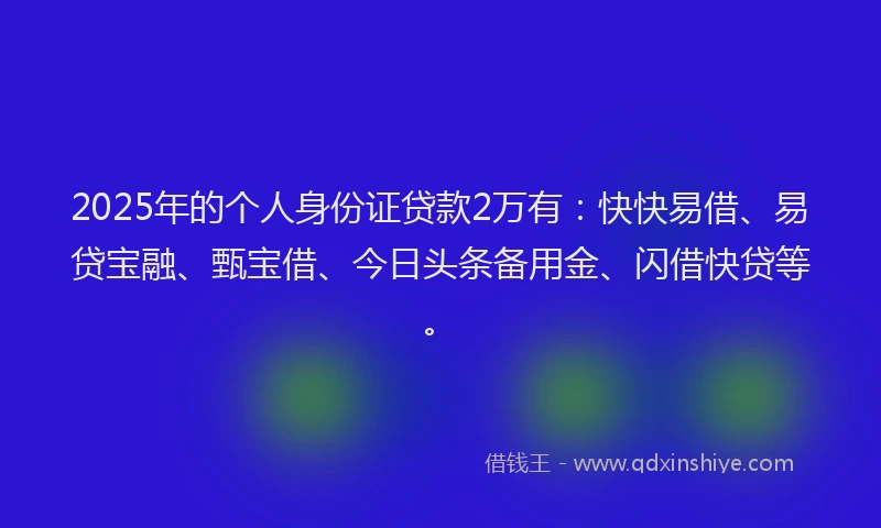 2025年的个人身份证贷款2万有：快快易借、易贷宝融、甄宝借、今日头条备用金、闪借快贷等。