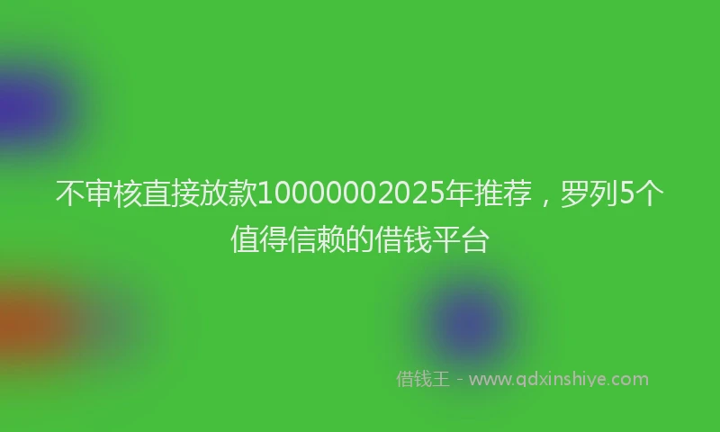 不审核直接放款10000002025年推荐，罗列5个值得信赖的借钱平台