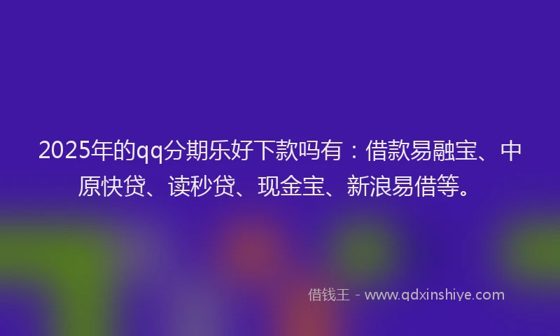 2025年的qq分期乐好下款吗有：借款易融宝、中原快贷、读秒贷、现金宝、新浪易借等。