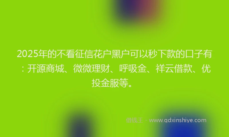 2025年的不看征信花户黑户可以秒下款的口子有：开源商城、微微理财、呼吸金、祥云借款、优投金服等。