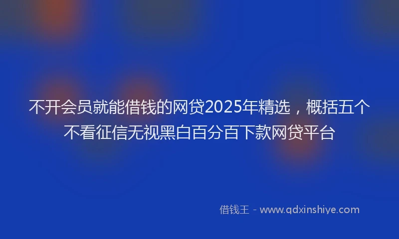 不开会员就能借钱的网贷2025年精选，概括五个不看征信无视黑白百分百下款网贷平台