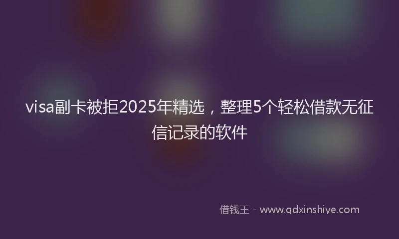 visa副卡被拒2025年精选，整理5个轻松借款无征信记录的软件
