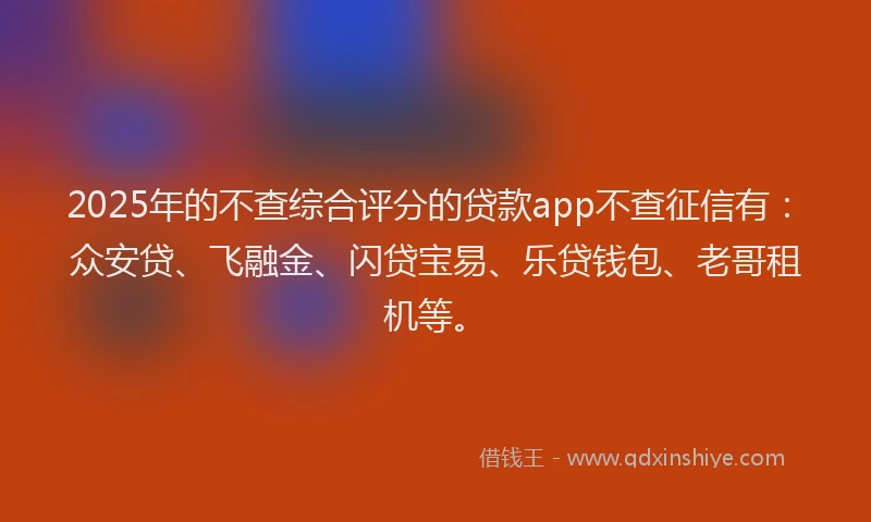 2025年的不查综合评分的贷款app不查征信有：众安贷、飞融金、闪贷宝易、乐贷钱包、老哥租机等。