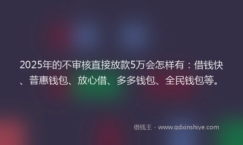 2025年的不审核直接放款5万会怎样有：借钱快、普惠钱包、放心借、多多钱包、全民钱包等。