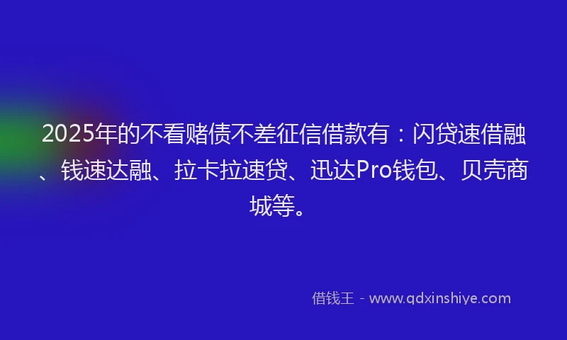 2025年的不看赌债不差征信借款有：闪贷速借融、钱速达融、拉卡拉速贷、迅达Pro钱包、贝壳商城等。