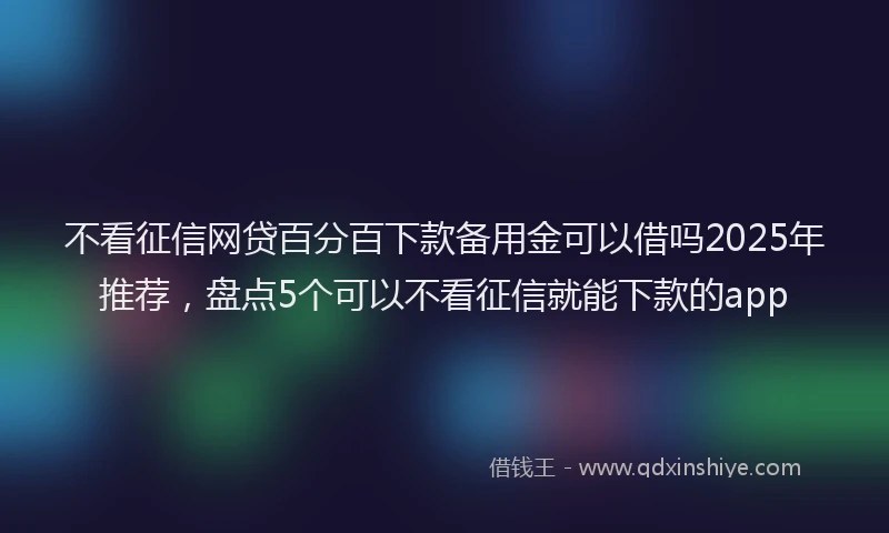 不看征信网贷百分百下款备用金可以借吗2025年推荐，盘点5个可以不看征信就能下款的app