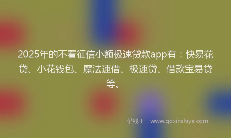 2025年的不看征信小额极速贷款app有：快易花贷、小花钱包、魔法速借、极速贷、借款宝易贷等。
