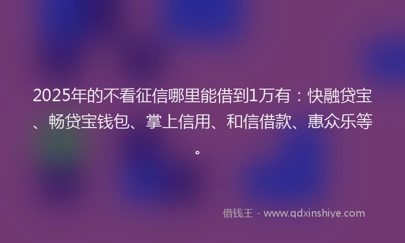 2025年的不看征信哪里能借到1万有：快融贷宝、畅贷宝钱包、掌上信用、和信借款、惠众乐等。