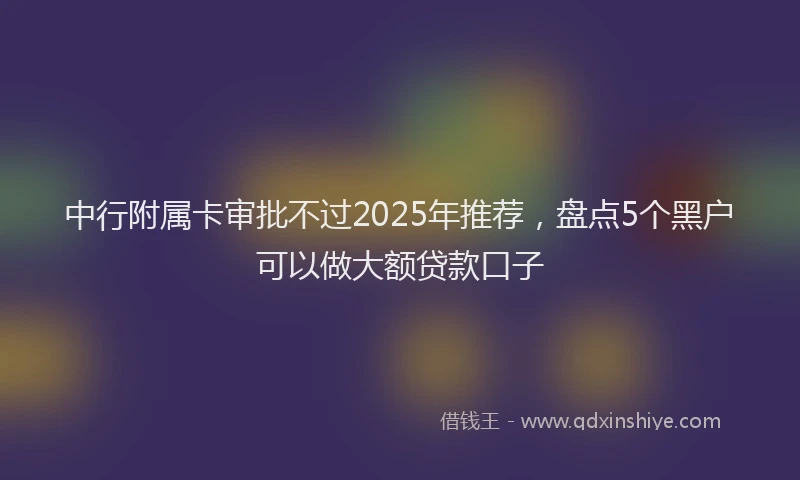 中行附属卡审批不过2025年推荐，盘点5个黑户可以做大额贷款口子