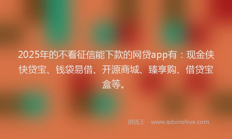2025年的不看征信能下款的网贷app有:现金侠快贷宝、钱袋易借、开源商城、臻享购、借贷宝盒等。