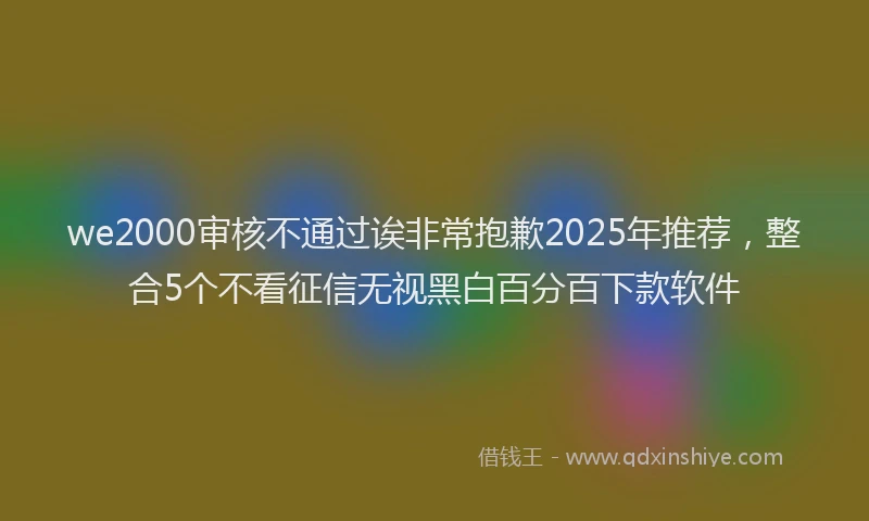 we2000审核不通过诶非常抱歉2025年推荐，整合5个不看征信无视黑白百分百下款软件