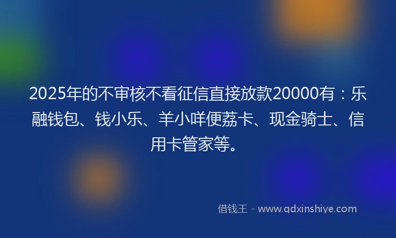 2025年的不审核不看征信直接放款20000有：乐融钱包、钱小乐、羊小咩便荔卡、现金骑士、信用卡管家等。
