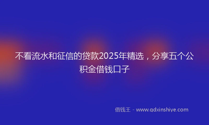 不看流水和征信的贷款2025年精选，分享五个公积金借钱口子
