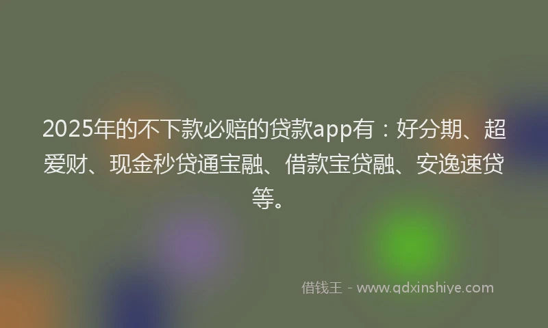 2025年的不下款必赔的贷款app有：好分期、超爱财、现金秒贷通宝融、借款宝贷融、安逸速贷等。