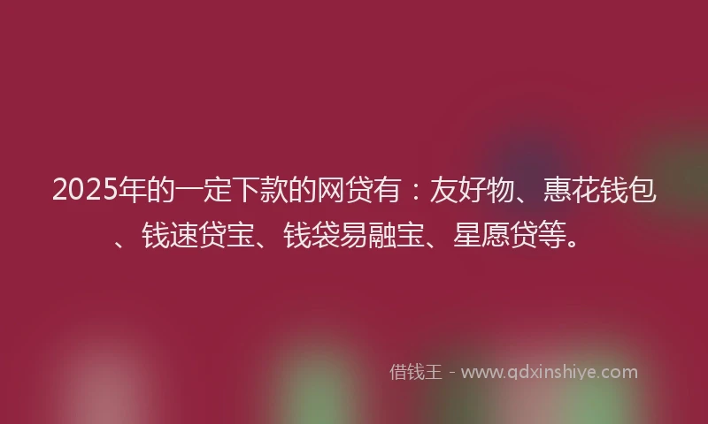 2025年的一定下款的网贷有：友好物、惠花钱包、钱速贷宝、钱袋易融宝、星愿贷等。