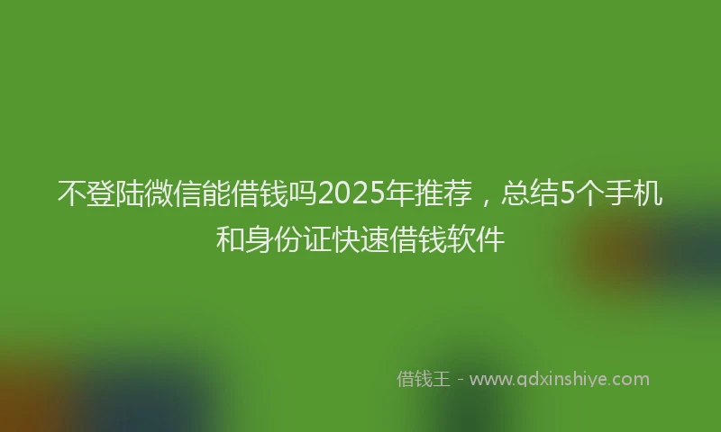 不登陆微信能借钱吗2025年推荐，总结5个手机和身份证快速借钱软件
