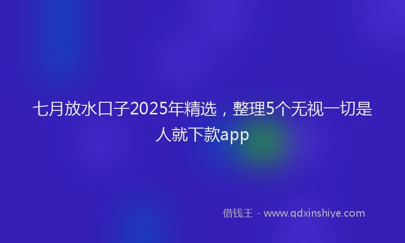 七月放水口子2025年精选，整理5个无视一切是人就下款app