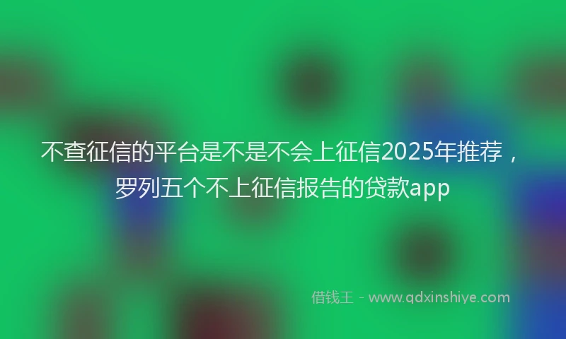 不查征信的平台是不是不会上征信2025年推荐，罗列五个不上征信报告的贷款app