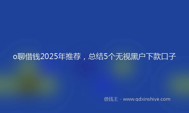 o聊借钱2025年推荐，总结5个无视黑户下款口子
