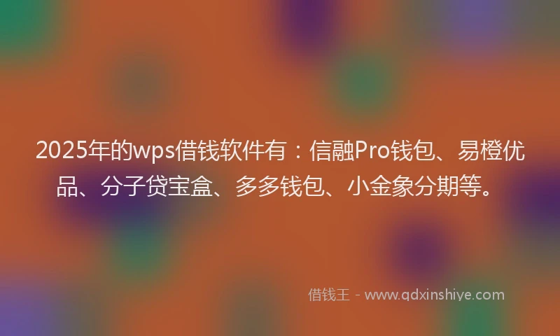 2025年的wps借钱软件有：信融Pro钱包、易橙优品、分子贷宝盒、多多钱包、小金象分期等。