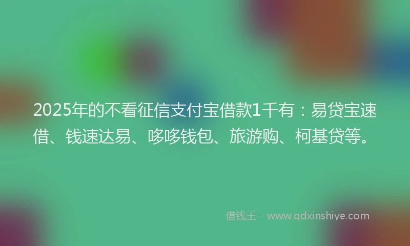 2025年的不看征信支付宝借款1千有：易贷宝速借、钱速达易、哆哆钱包、旅游购、柯基贷等。