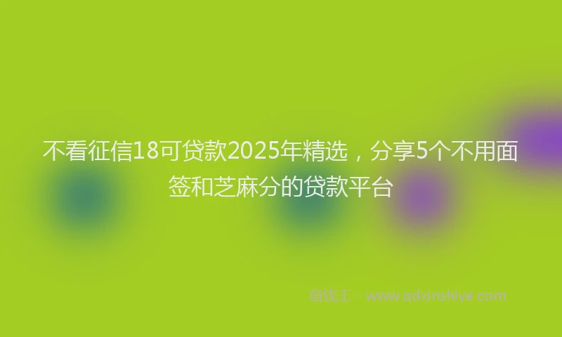 不看征信18可贷款2025年精选，分享5个不用面签和芝麻分的贷款平台