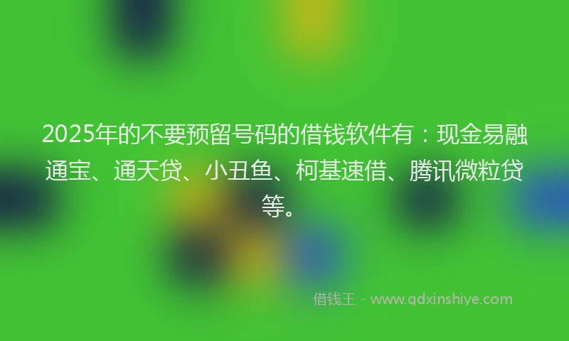2025年的不要预留号码的借钱软件有：现金易融通宝、通天贷、小丑鱼、柯基速借、腾讯微粒贷等。