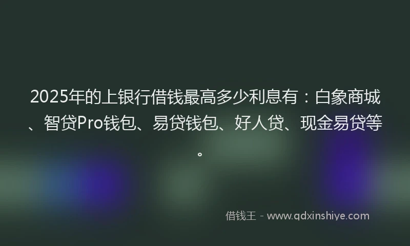 2025年的上银行借钱最高多少利息有:白象商城、智贷Pro钱包、易贷钱包、好人贷、现金易贷等。