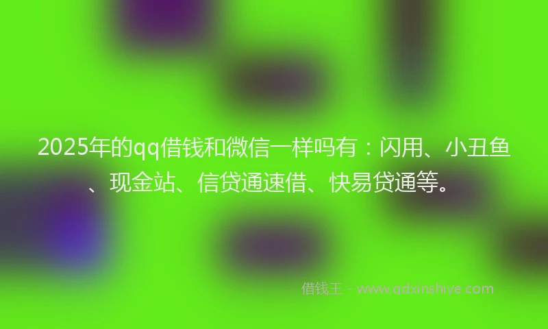 2025年的qq借钱和微信一样吗有：闪用、小丑鱼、现金站、信贷通速借、快易贷通等。