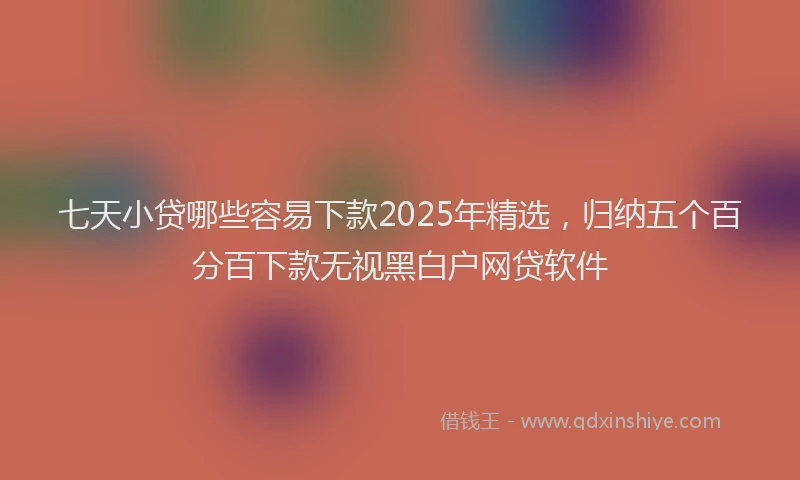 七天小贷哪些容易下款2025年精选，归纳五个百分百下款无视黑白户网贷软件