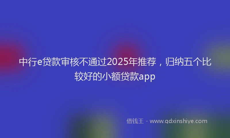 中行e贷款审核不通过2025年推荐，归纳五个比较好的小额贷款app