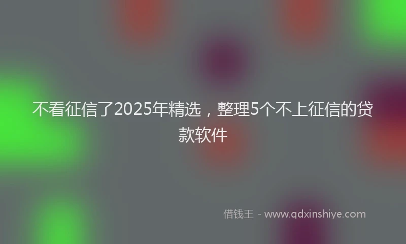 不看征信了2025年精选，整理5个不上征信的贷款软件