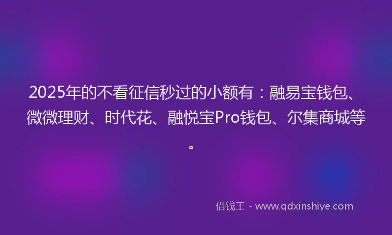 2025年的不看征信秒过的小额有：融易宝钱包、微微理财、时代花、融悦宝Pro钱包、尔集商城等。