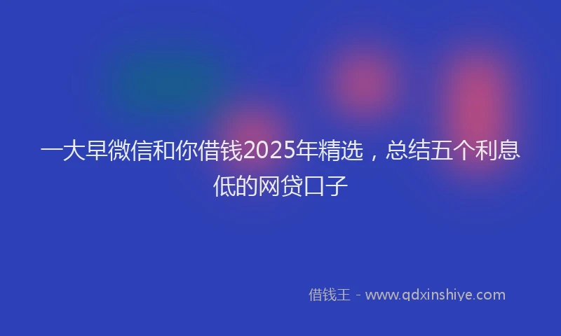 一大早微信和你借钱2025年精选，总结五个利息低的网贷口子