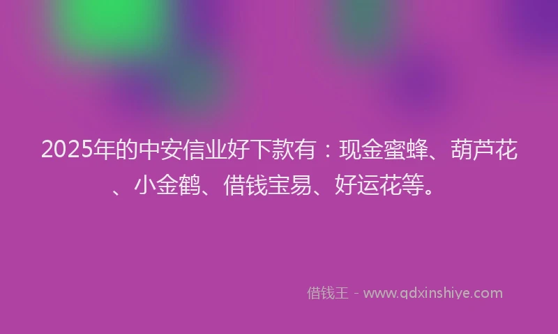 2025年的中安信业好下款有:现金蜜蜂、葫芦花、小金鹤、借钱宝易、好运花等。
