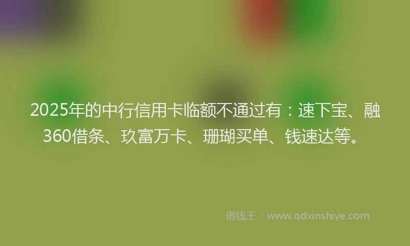 2025年的中行信用卡临额不通过有:速下宝、融360借条、玖富万卡、珊瑚买单、钱速达等。
