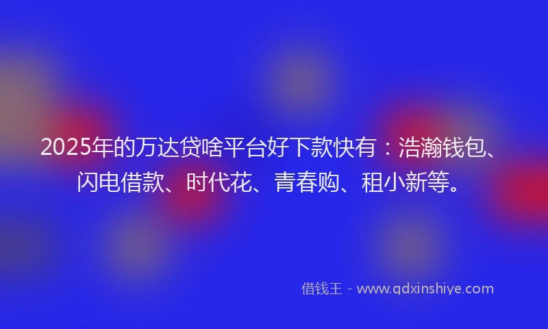 2025年的万达贷啥平台好下款快有：浩瀚钱包、闪电借款、时代花、青春购、租小新等。