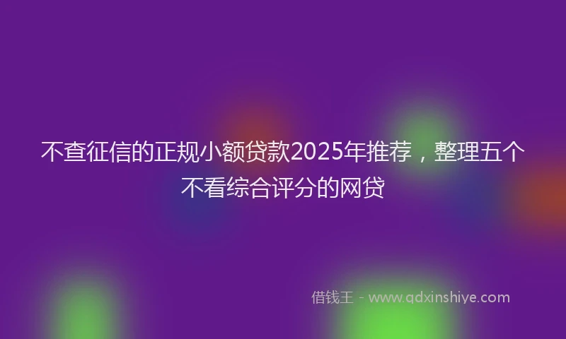 不查征信的正规小额贷款2025年推荐，整理五个不看综合评分的网贷