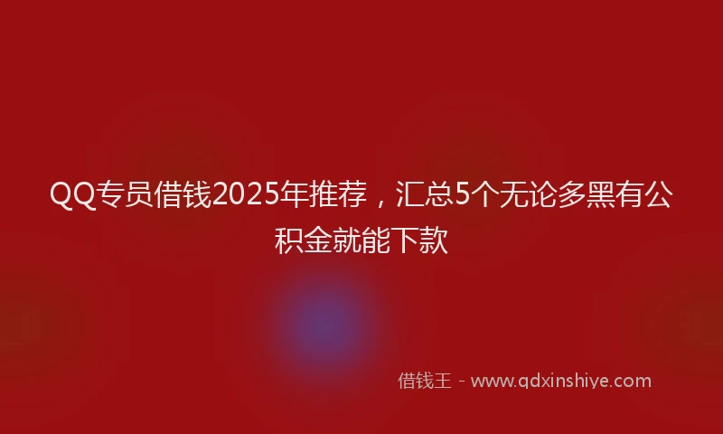 QQ专员借钱2025年推荐，汇总5个无论多黑有公积金就能下款