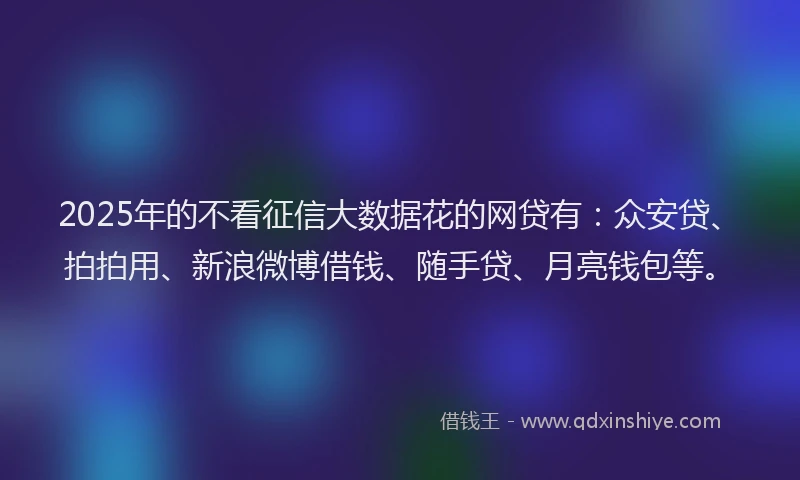 2025年的不看征信大数据花的网贷有：众安贷、拍拍用、新浪微博借钱、随手贷、月亮钱包等。