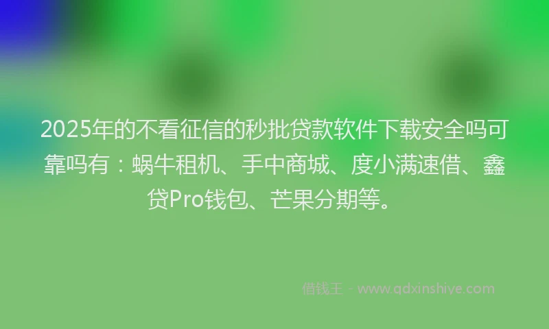 2025年的不看征信的秒批贷款软件下载安全吗可靠吗有：蜗牛租机、手中商城、度小满速借、鑫贷Pro钱包、芒果分期等。