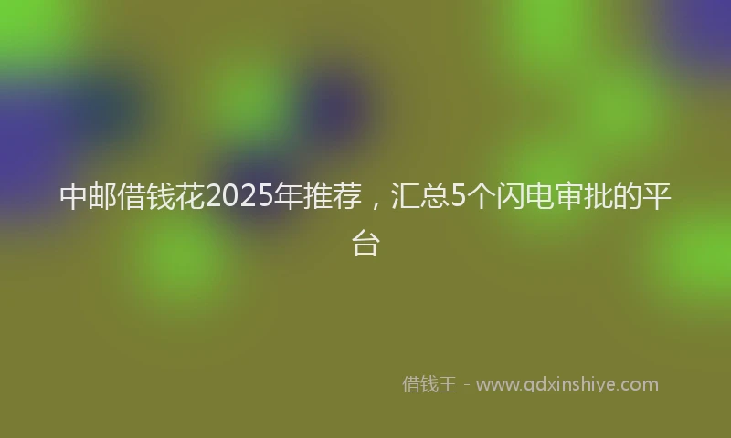 中邮借钱花2025年推荐，汇总5个闪电审批的平台