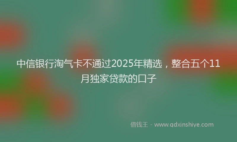 中信银行淘气卡不通过2025年精选，整合五个11月独家贷款的口子