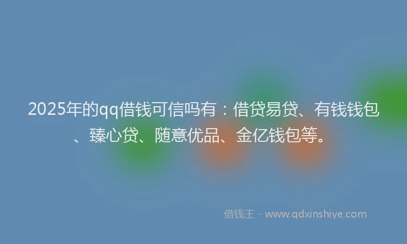 2025年的qq借钱可信吗有：借贷易贷、有钱钱包、臻心贷、随意优品、金亿钱包等。